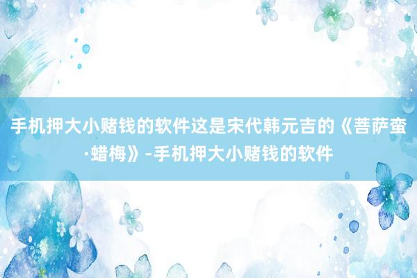 手机押大小赌钱的软件这是宋代韩元吉的《菩萨蛮·蜡梅》-手机押大小赌钱的软件