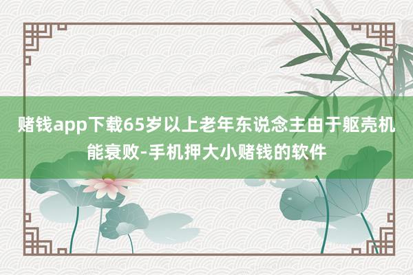 赌钱app下载65岁以上老年东说念主由于躯壳机能衰败-手机押大小赌钱的软件