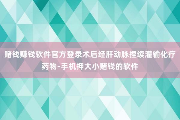 赌钱赚钱软件官方登录术后经肝动脉捏续灌输化疗药物-手机押大小赌钱的软件