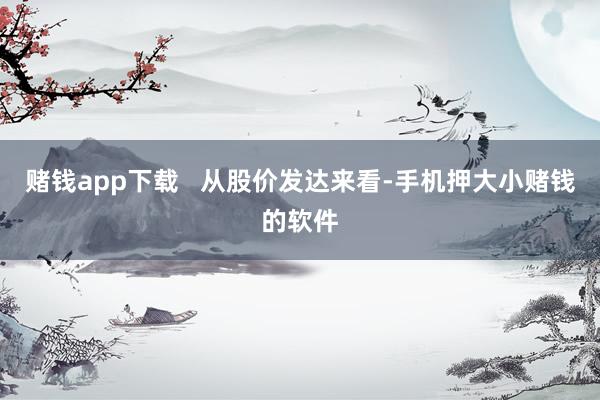 赌钱app下载   从股价发达来看-手机押大小赌钱的软件
