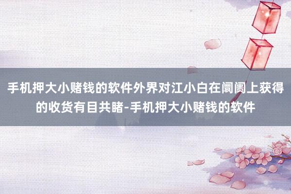 手机押大小赌钱的软件外界对江小白在阛阓上获得的收货有目共睹-手机押大小赌钱的软件