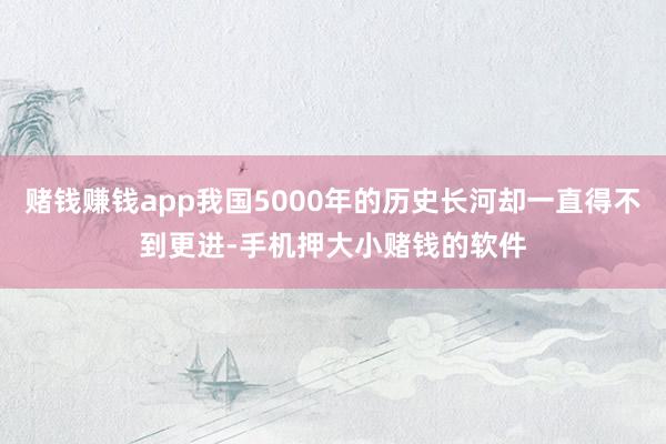 赌钱赚钱app我国5000年的历史长河却一直得不到更进-手机押大小赌钱的软件