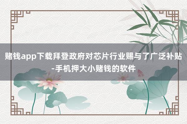 赌钱app下载拜登政府对芯片行业赐与了广泛补贴-手机押大小赌钱的软件