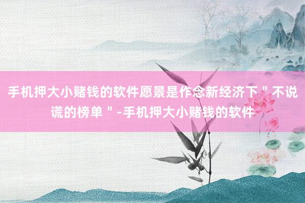 手机押大小赌钱的软件愿景是作念新经济下＂不说谎的榜单＂-手机押大小赌钱的软件