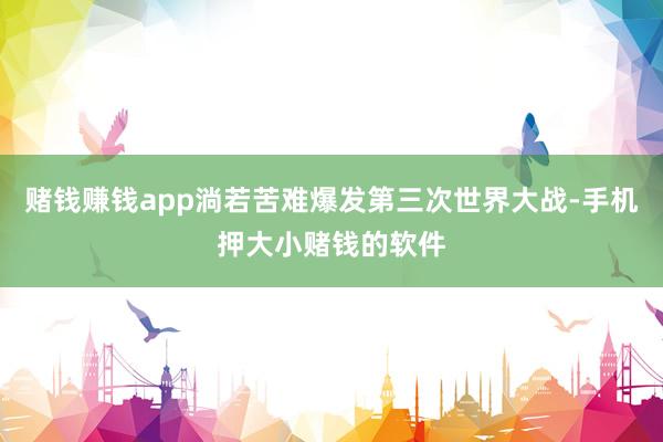 赌钱赚钱app淌若苦难爆发第三次世界大战-手机押大小赌钱的软件