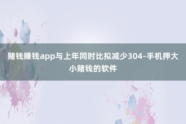 赌钱赚钱app与上年同时比拟减少304-手机押大小赌钱的软件