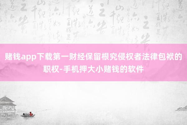 赌钱app下载第一财经保留根究侵权者法律包袱的职权-手机押大小赌钱的软件