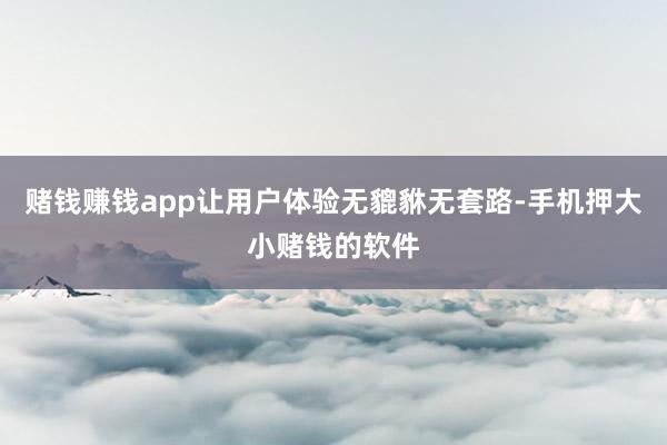 赌钱赚钱app让用户体验无貔貅无套路-手机押大小赌钱的软件
