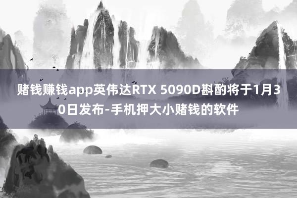 赌钱赚钱app英伟达RTX 5090D斟酌将于1月30日发布-手机押大小赌钱的软件