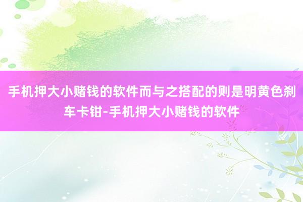 手机押大小赌钱的软件而与之搭配的则是明黄色刹车卡钳-手机押大小赌钱的软件
