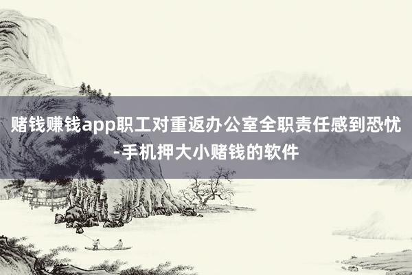赌钱赚钱app职工对重返办公室全职责任感到恐忧-手机押大小赌钱的软件