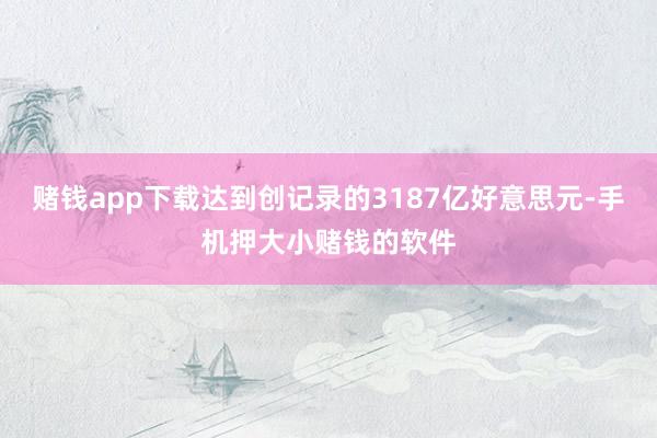 赌钱app下载达到创记录的3187亿好意思元-手机押大小赌钱的软件