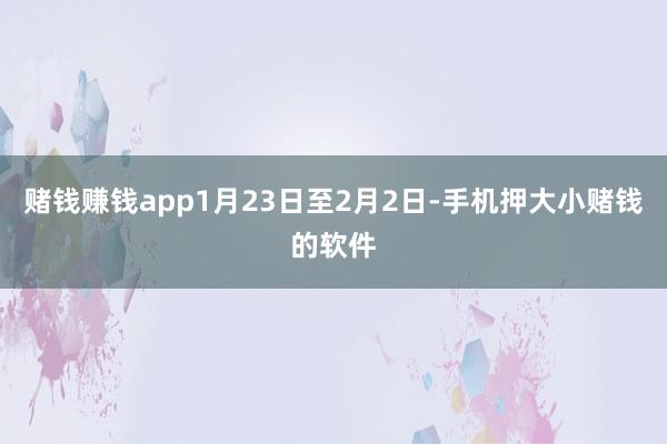 赌钱赚钱app1月23日至2月2日-手机押大小赌钱的软件