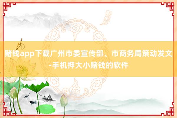 赌钱app下载广州市委宣传部、市商务局策动发文-手机押大小赌钱的软件