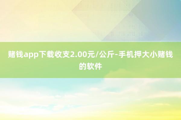 赌钱app下载收支2.00元/公斤-手机押大小赌钱的软件