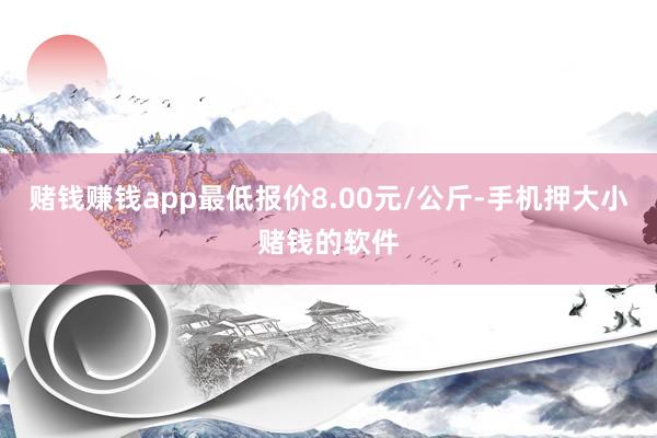 赌钱赚钱app最低报价8.00元/公斤-手机押大小赌钱的软件