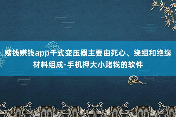 赌钱赚钱app干式变压器主要由死心、绕组和绝缘材料组成-手机押大小赌钱的软件