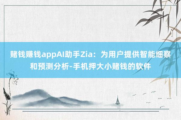 赌钱赚钱appAI助手Zia：为用户提供智能细察和预测分析-手机押大小赌钱的软件