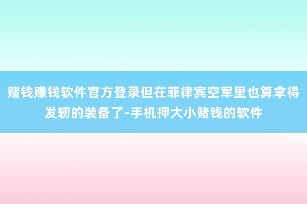 赌钱赚钱软件官方登录但在菲律宾空军里也算拿得发轫的装备了-手机押大小赌钱的软件