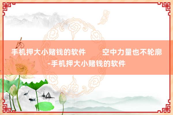 手机押大小赌钱的软件        空中力量也不轮廓-手机押大小赌钱的软件