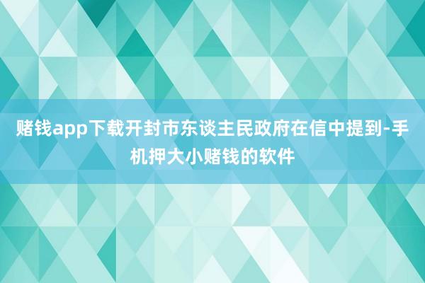 赌钱app下载开封市东谈主民政府在信中提到-手机押大小赌钱的软件