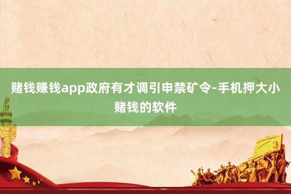 赌钱赚钱app政府有才调引申禁矿令-手机押大小赌钱的软件