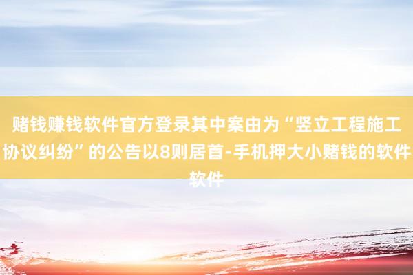 赌钱赚钱软件官方登录其中案由为“竖立工程施工协议纠纷”的公告以8则居首-手机押大小赌钱的软件