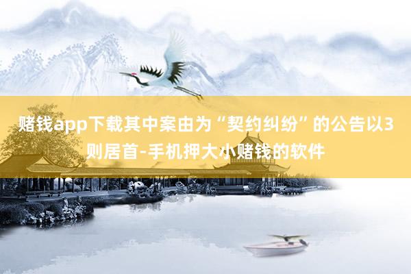 赌钱app下载其中案由为“契约纠纷”的公告以3则居首-手机押大小赌钱的软件