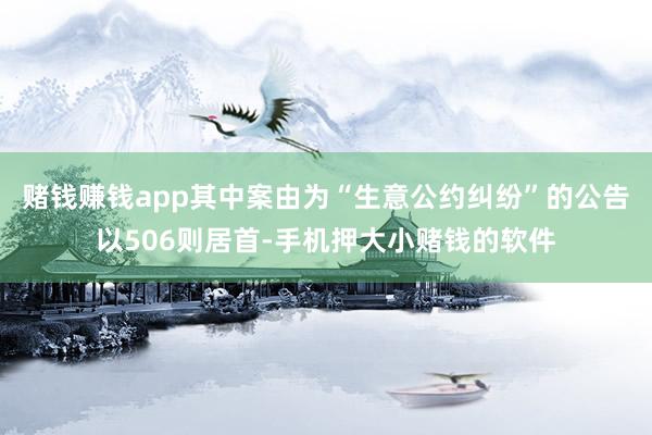 赌钱赚钱app其中案由为“生意公约纠纷”的公告以506则居首-手机押大小赌钱的软件