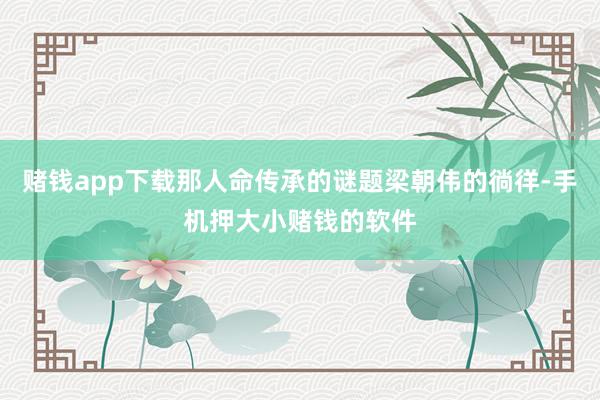 赌钱app下载那人命传承的谜题梁朝伟的徜徉-手机押大小赌钱的软件