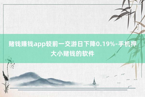 赌钱赚钱app较前一交游日下降0.19%-手机押大小赌钱的软件