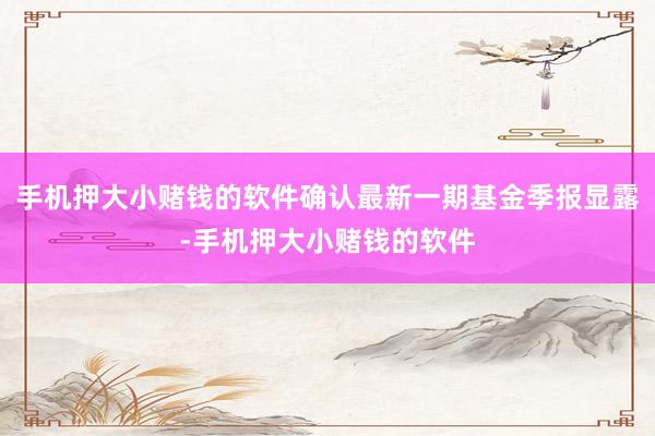 手机押大小赌钱的软件确认最新一期基金季报显露-手机押大小赌钱的软件