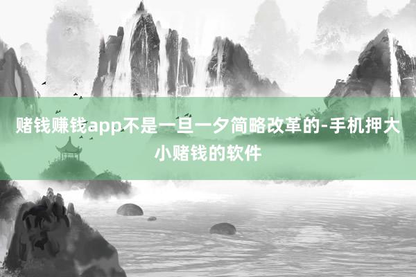 赌钱赚钱app不是一旦一夕简略改革的-手机押大小赌钱的软件