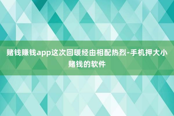 赌钱赚钱app这次回暖经由相配热烈-手机押大小赌钱的软件