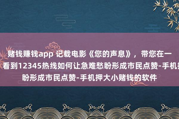 赌钱赚钱app 记载电影《您的声息》，带您在一个个真实故事里，看到12345热线如何让急难愁盼形成市民点赞-手机押大小赌钱的软件