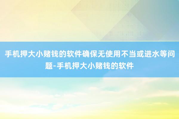 手机押大小赌钱的软件确保无使用不当或进水等问题-手机押大小赌钱的软件