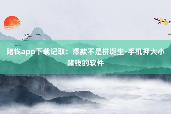 赌钱app下载记取：爆款不是拼诞生-手机押大小赌钱的软件