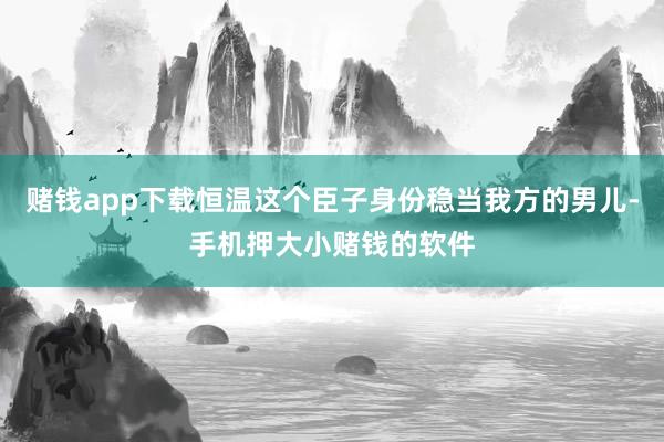 赌钱app下载恒温这个臣子身份稳当我方的男儿-手机押大小赌钱的软件