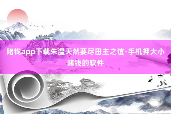 赌钱app下载朱温天然要尽田主之谊-手机押大小赌钱的软件