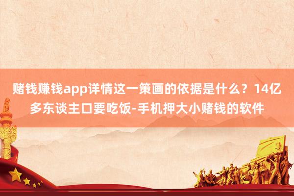 赌钱赚钱app详情这一策画的依据是什么？14亿多东谈主口要吃饭-手机押大小赌钱的软件