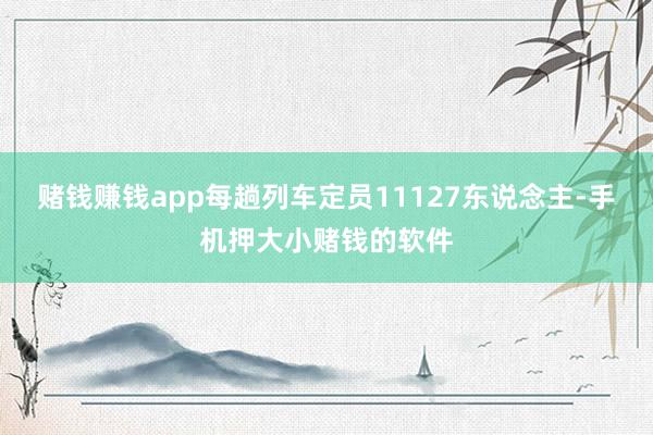 赌钱赚钱app每趟列车定员11127东说念主-手机押大小赌钱的软件