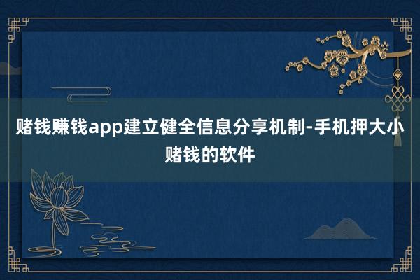 赌钱赚钱app建立健全信息分享机制-手机押大小赌钱的软件