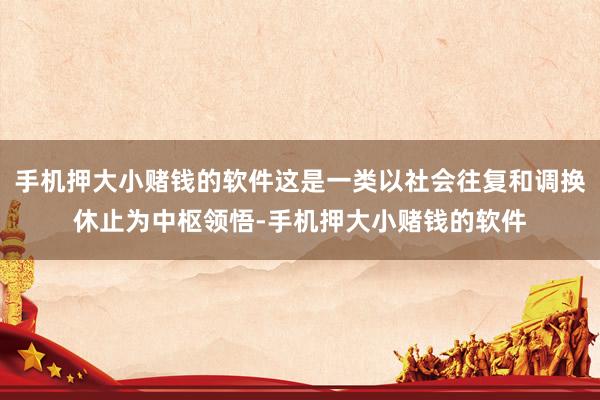 手机押大小赌钱的软件这是一类以社会往复和调换休止为中枢领悟-手机押大小赌钱的软件