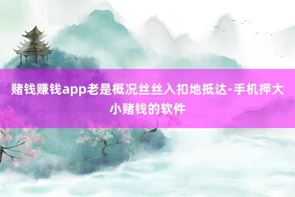 赌钱赚钱app老是概况丝丝入扣地抵达-手机押大小赌钱的软件