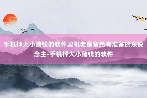 手机押大小赌钱的软件契机老是留给有准备的东说念主-手机押大小赌钱的软件