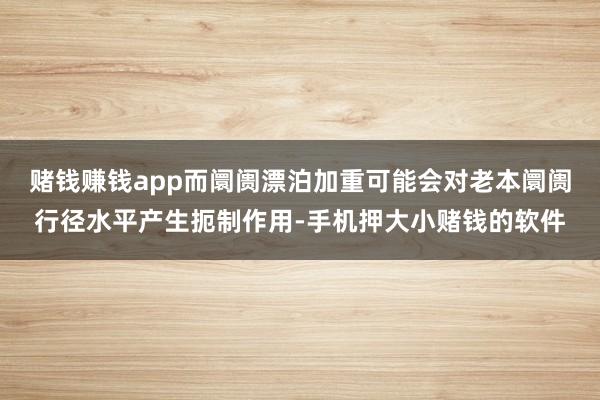 赌钱赚钱app而阛阓漂泊加重可能会对老本阛阓行径水平产生扼制作用-手机押大小赌钱的软件