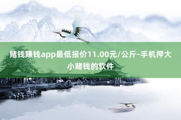 赌钱赚钱app最低报价11.00元/公斤-手机押大小赌钱的软件