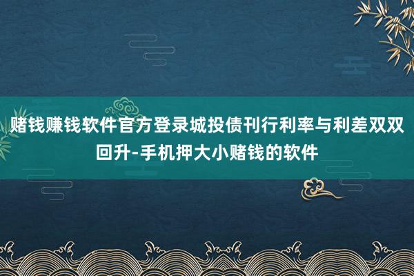赌钱赚钱软件官方登录城投债刊行利率与利差双双回升-手机押大小赌钱的软件