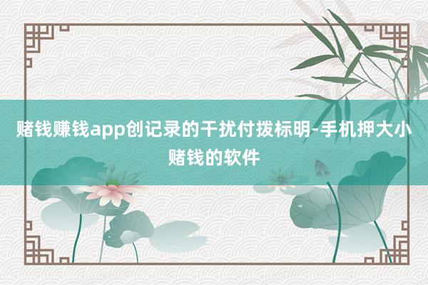 赌钱赚钱app创记录的干扰付拨标明-手机押大小赌钱的软件