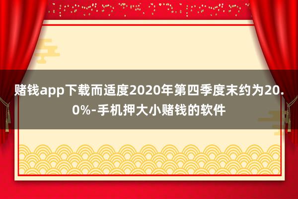 赌钱app下载而适度2020年第四季度末约为20.0%-手机押大小赌钱的软件